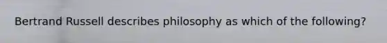 Bertrand Russell describes philosophy as which of the following?