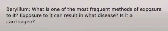 Beryllium: What is one of the most frequent methods of exposure to it? Exposure to it can result in what disease? Is it a carcinogen?