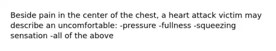 Beside pain in the center of the chest, a heart attack victim may describe an uncomfortable: -pressure -fullness -squeezing sensation -all of the above