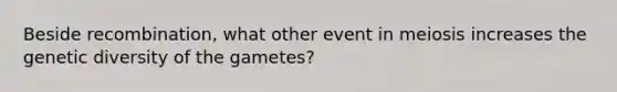 Beside recombination, what other event in meiosis increases the genetic diversity of the gametes?