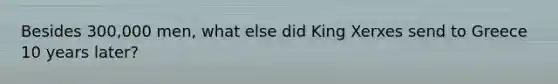 Besides 300,000 men, what else did King Xerxes send to Greece 10 years later?