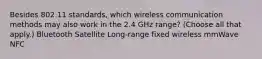 Besides 802.11 standards, which wireless communication methods may also work in the 2.4 GHz range? (Choose all that apply.) Bluetooth Satellite Long-range fixed wireless mmWave NFC