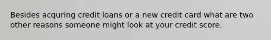 Besides acquring credit loans or a new credit card what are two other reasons someone might look at your credit score.