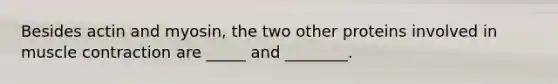 Besides actin and myosin, the two other proteins involved in muscle contraction are _____ and ________.