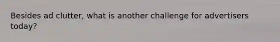 Besides ad clutter, what is another challenge for advertisers today?