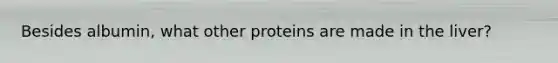 Besides albumin, what other proteins are made in the liver?