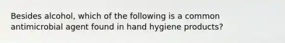 Besides alcohol, which of the following is a common antimicrobial agent found in hand hygiene products?