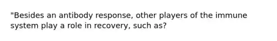 "Besides an antibody response, other players of the immune system play a role in recovery, such as?