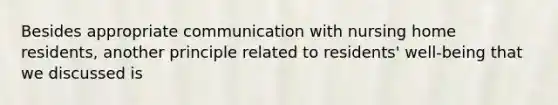 Besides appropriate communication with nursing home residents, another principle related to residents' well-being that we discussed is