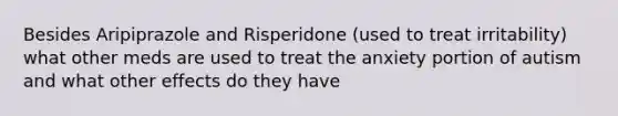 Besides Aripiprazole and Risperidone (used to treat irritability) what other meds are used to treat the anxiety portion of autism and what other effects do they have