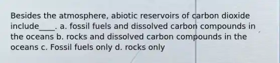 Besides the atmosphere, abiotic reservoirs of carbon dioxide include____. a. fossil fuels and dissolved carbon compounds in the oceans b. rocks and dissolved carbon compounds in the oceans c. Fossil fuels only d. rocks only