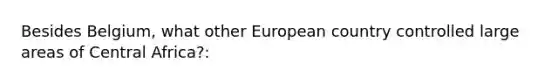 Besides Belgium, what other European country controlled large areas of Central Africa?: