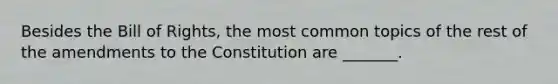 Besides the Bill of Rights, the most common topics of the rest of the amendments to the Constitution are _______.