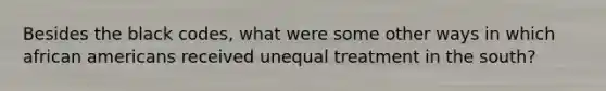 Besides the black codes, what were some other ways in which african americans received unequal treatment in the south?