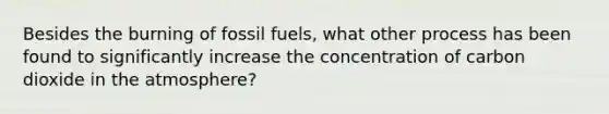 Besides the burning of fossil fuels, what other process has been found to significantly increase the concentration of carbon dioxide in the atmosphere?