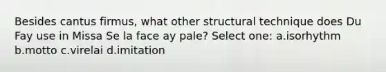 Besides cantus firmus, what other structural technique does Du Fay use in Missa Se la face ay pale? Select one: a.isorhythm b.motto c.virelai d.imitation