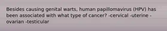 Besides causing genital warts, human papillomavirus (HPV) has been associated with what type of cancer? -cervical -uterine -ovarian -testicular