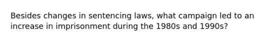 Besides changes in sentencing laws, what campaign led to an increase in imprisonment during the 1980s and 1990s?