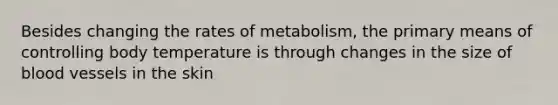 Besides changing the rates of metabolism, the primary means of controlling body temperature is through changes in the size of blood vessels in the skin