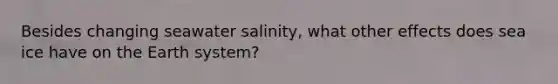 Besides changing seawater salinity, what other effects does sea ice have on the Earth system?