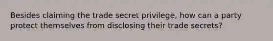 Besides claiming the trade secret privilege, how can a party protect themselves from disclosing their trade secrets?