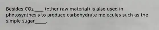 Besides CO₂,____ (other raw material) is also used in photosynthesis to produce carbohydrate molecules such as the simple sugar_____.