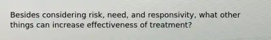 Besides considering risk, need, and responsivity, what other things can increase effectiveness of treatment?