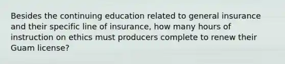 Besides the continuing education related to general insurance and their specific line of insurance, how many hours of instruction on ethics must producers complete to renew their Guam license?