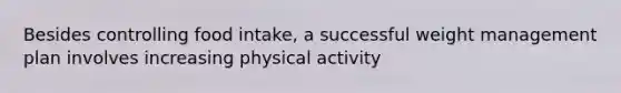 Besides controlling food intake, a successful weight management plan involves increasing physical activity