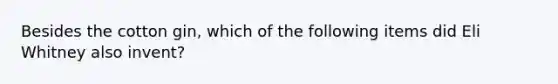 Besides the cotton gin, which of the following items did Eli Whitney also invent?