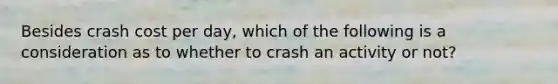 Besides crash cost per day, which of the following is a consideration as to whether to crash an activity or not?