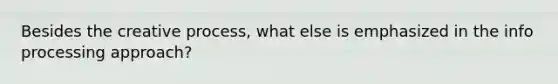 Besides the creative process, what else is emphasized in the info processing approach?