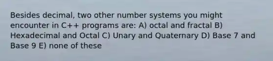 Besides decimal, two other number systems you might encounter in C++ programs are: A) octal and fractal B) Hexadecimal and Octal C) Unary and Quaternary D) Base 7 and Base 9 E) none of these