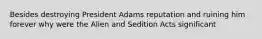 Besides destroying President Adams reputation and ruining him forever why were the Alien and Sedition Acts significant