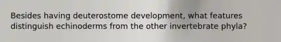 Besides having deuterostome development, what features distinguish echinoderms from the other invertebrate phyla?