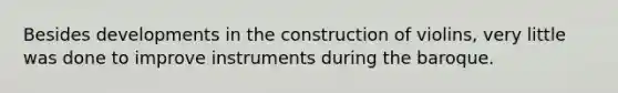 Besides developments in the construction of violins, very little was done to improve instruments during the baroque.