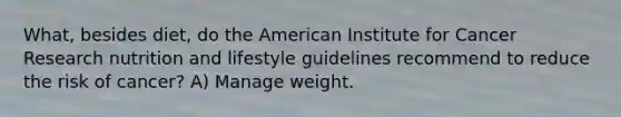 What, besides diet, do the American Institute for Cancer Research nutrition and lifestyle guidelines recommend to reduce the risk of cancer? A) Manage weight.