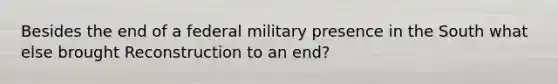 Besides the end of a federal military presence in the South what else brought Reconstruction to an end?