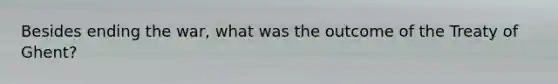 Besides ending the war, what was the outcome of the Treaty of Ghent?