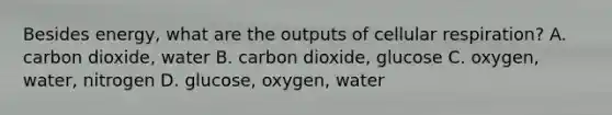 Besides energy, what are the outputs of cellular respiration? A. carbon dioxide, water B. carbon dioxide, glucose C. oxygen, water, nitrogen D. glucose, oxygen, water