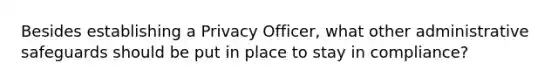 Besides establishing a Privacy Officer, what other administrative safeguards should be put in place to stay in compliance?