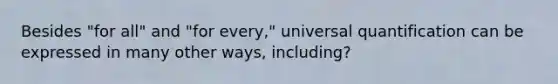 Besides "for all" and "for every," universal quantification can be expressed in many other ways, including?