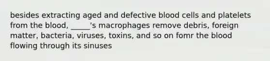 besides extracting aged and defective blood cells and platelets from the blood, _____'s macrophages remove debris, foreign matter, bacteria, viruses, toxins, and so on fomr the blood flowing through its sinuses