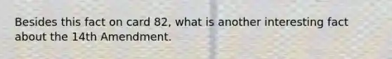 Besides this fact on card 82, what is another interesting fact about the 14th Amendment.