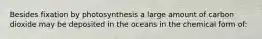 Besides fixation by photosynthesis a large amount of carbon dioxide may be deposited in the oceans in the chemical form of: