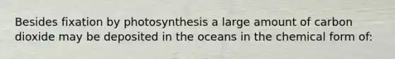 Besides fixation by photosynthesis a large amount of carbon dioxide may be deposited in the oceans in the chemical form of: