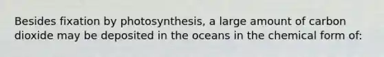 Besides fixation by photosynthesis, a large amount of carbon dioxide may be deposited in the oceans in the chemical form of: