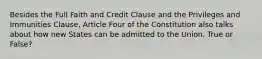 Besides the Full Faith and Credit Clause and the Privileges and Immunities Clause, Article Four of the Constitution also talks about how new States can be admitted to the Union. True or False?