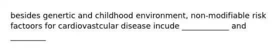 besides genertic and childhood environment, non-modifiable risk factoors for cardiovastcular disease incude ____________ and _________