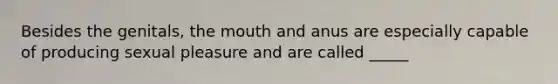 Besides the genitals, the mouth and anus are especially capable of producing sexual pleasure and are called _____